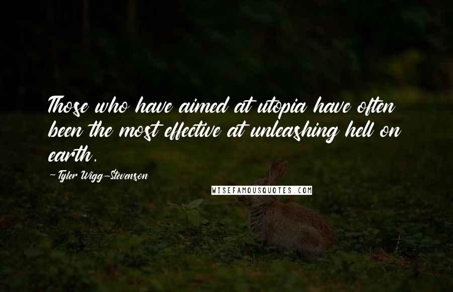 Tyler Wigg-Stevenson Quotes: Those who have aimed at utopia have often been the most effective at unleashing hell on earth.