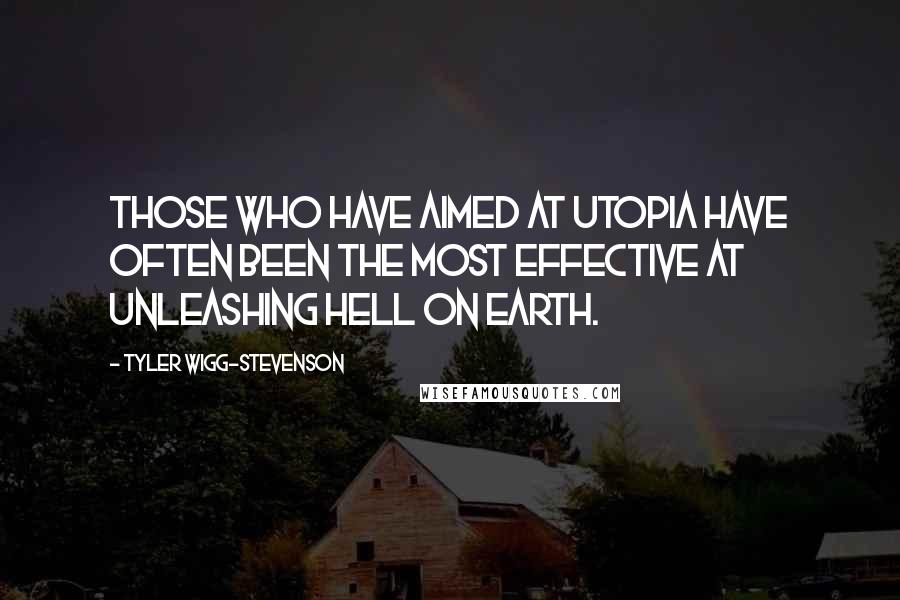 Tyler Wigg-Stevenson Quotes: Those who have aimed at utopia have often been the most effective at unleashing hell on earth.