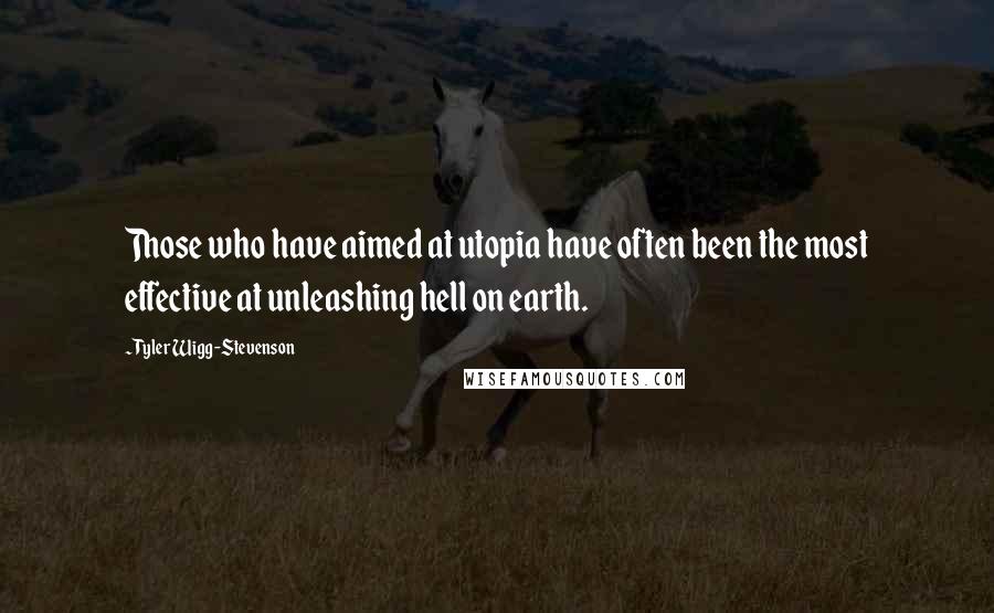 Tyler Wigg-Stevenson Quotes: Those who have aimed at utopia have often been the most effective at unleashing hell on earth.