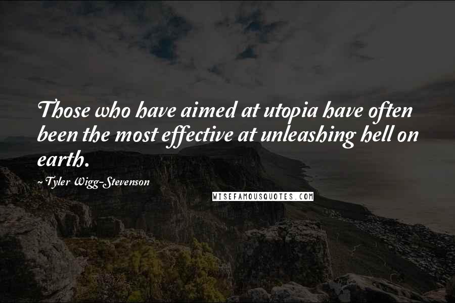 Tyler Wigg-Stevenson Quotes: Those who have aimed at utopia have often been the most effective at unleashing hell on earth.