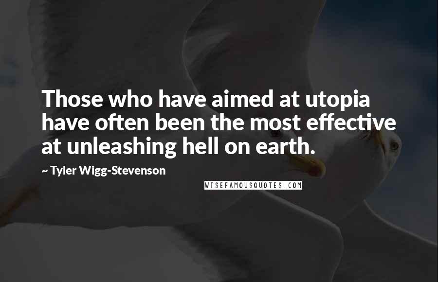 Tyler Wigg-Stevenson Quotes: Those who have aimed at utopia have often been the most effective at unleashing hell on earth.