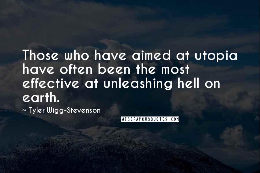 Tyler Wigg-Stevenson Quotes: Those who have aimed at utopia have often been the most effective at unleashing hell on earth.