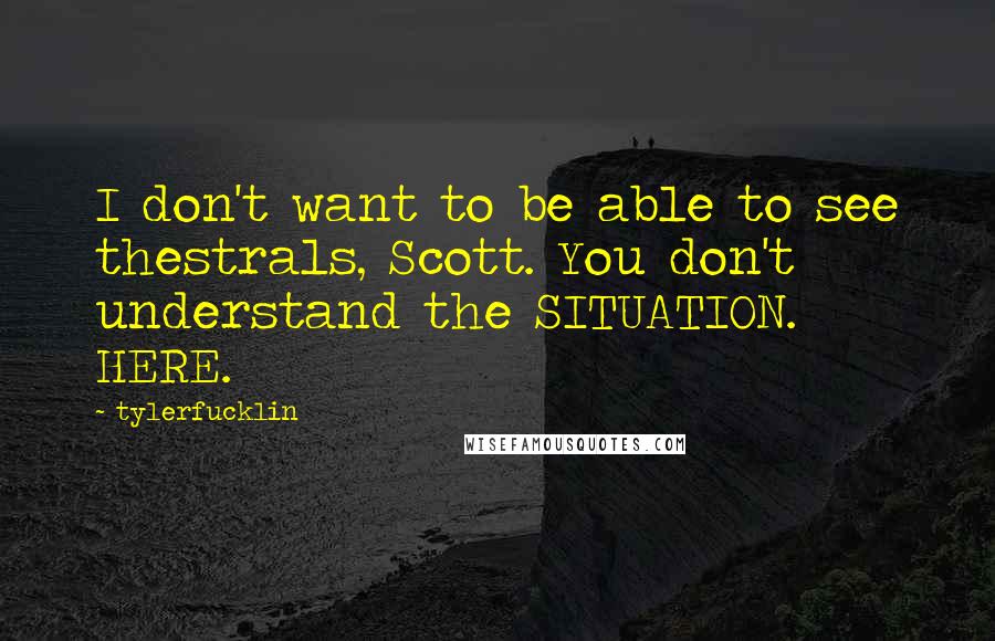 Tylerfucklin Quotes: I don't want to be able to see thestrals, Scott. You don't understand the SITUATION. HERE.