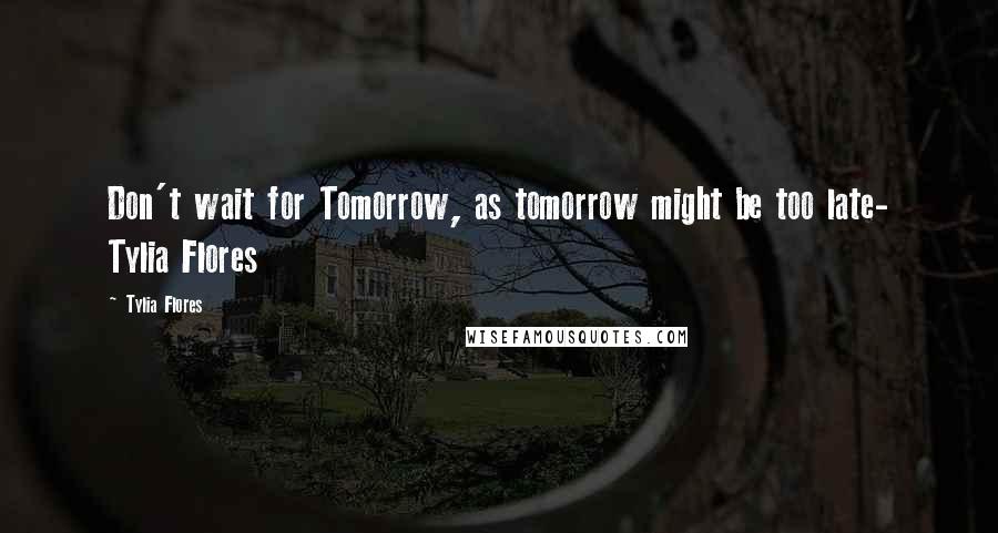 Tylia Flores Quotes: Don't wait for Tomorrow, as tomorrow might be too late- Tylia Flores