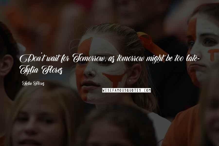 Tylia Flores Quotes: Don't wait for Tomorrow, as tomorrow might be too late- Tylia Flores