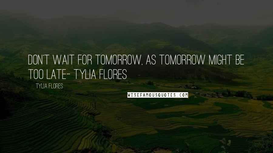 Tylia Flores Quotes: Don't wait for Tomorrow, as tomorrow might be too late- Tylia Flores