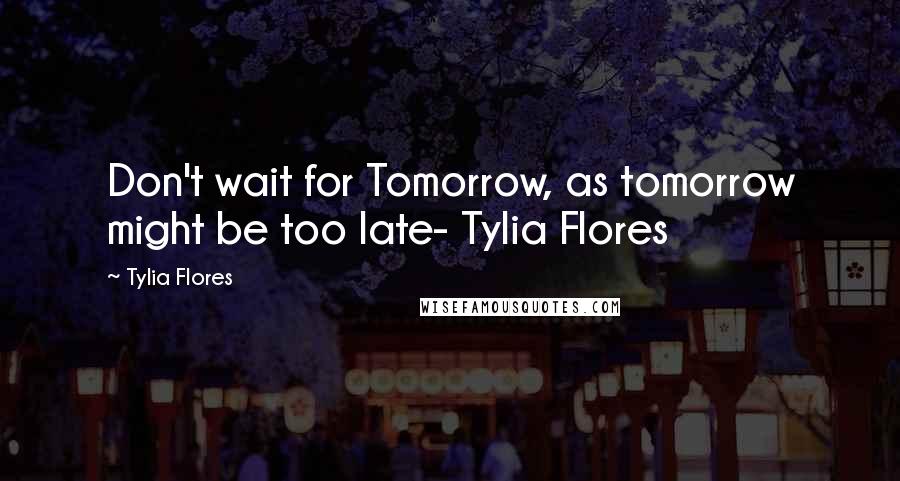 Tylia Flores Quotes: Don't wait for Tomorrow, as tomorrow might be too late- Tylia Flores