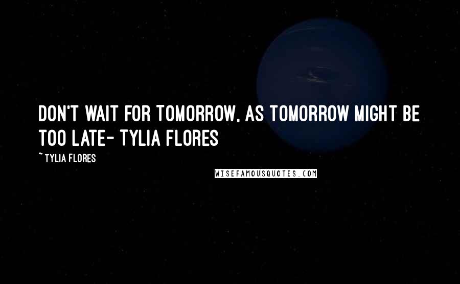 Tylia Flores Quotes: Don't wait for Tomorrow, as tomorrow might be too late- Tylia Flores