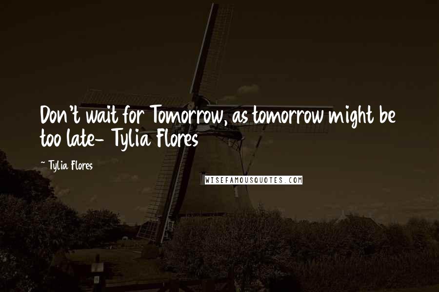 Tylia Flores Quotes: Don't wait for Tomorrow, as tomorrow might be too late- Tylia Flores