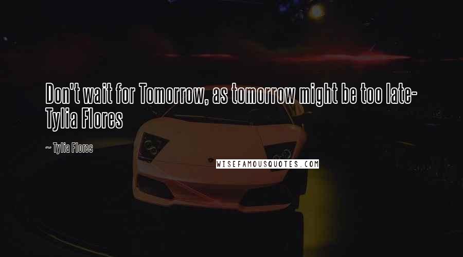 Tylia Flores Quotes: Don't wait for Tomorrow, as tomorrow might be too late- Tylia Flores