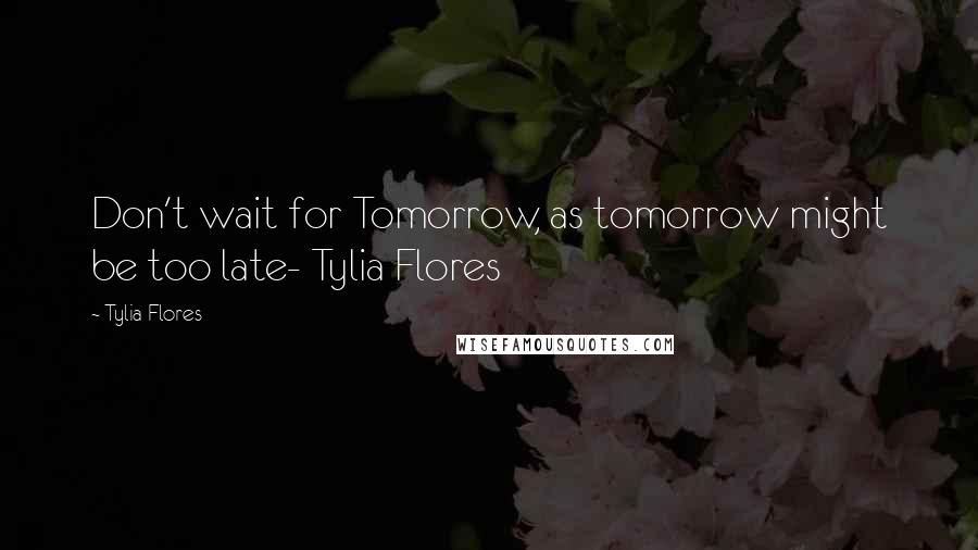 Tylia Flores Quotes: Don't wait for Tomorrow, as tomorrow might be too late- Tylia Flores