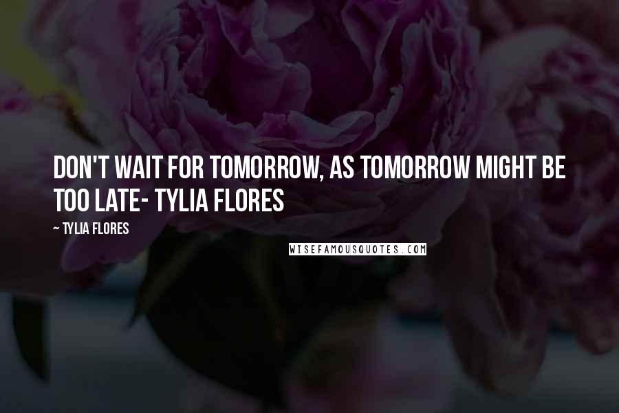 Tylia Flores Quotes: Don't wait for Tomorrow, as tomorrow might be too late- Tylia Flores