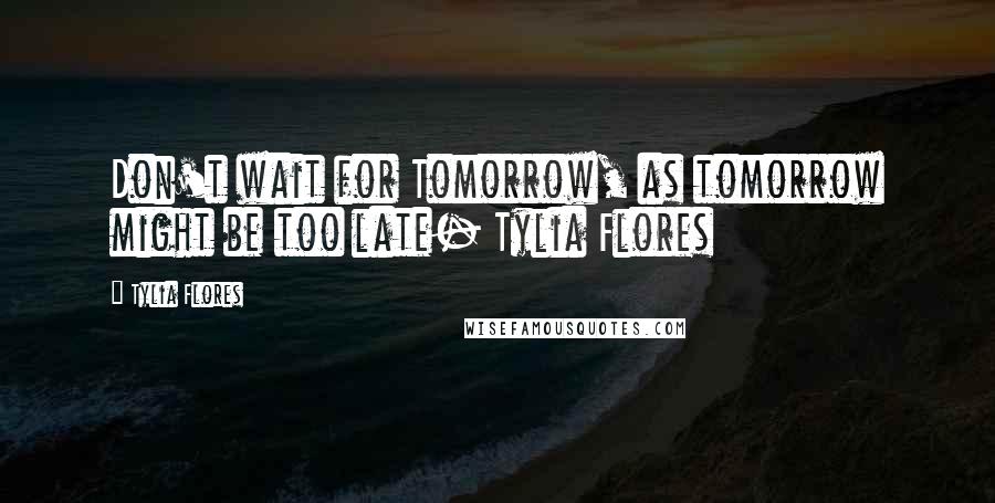 Tylia Flores Quotes: Don't wait for Tomorrow, as tomorrow might be too late- Tylia Flores