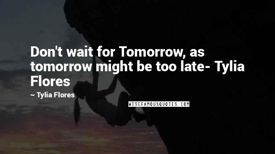 Tylia Flores Quotes: Don't wait for Tomorrow, as tomorrow might be too late- Tylia Flores