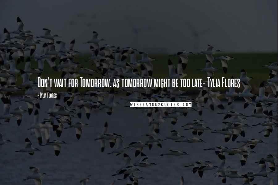 Tylia Flores Quotes: Don't wait for Tomorrow, as tomorrow might be too late- Tylia Flores