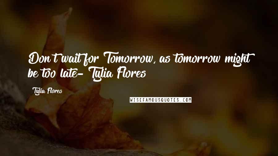 Tylia Flores Quotes: Don't wait for Tomorrow, as tomorrow might be too late- Tylia Flores