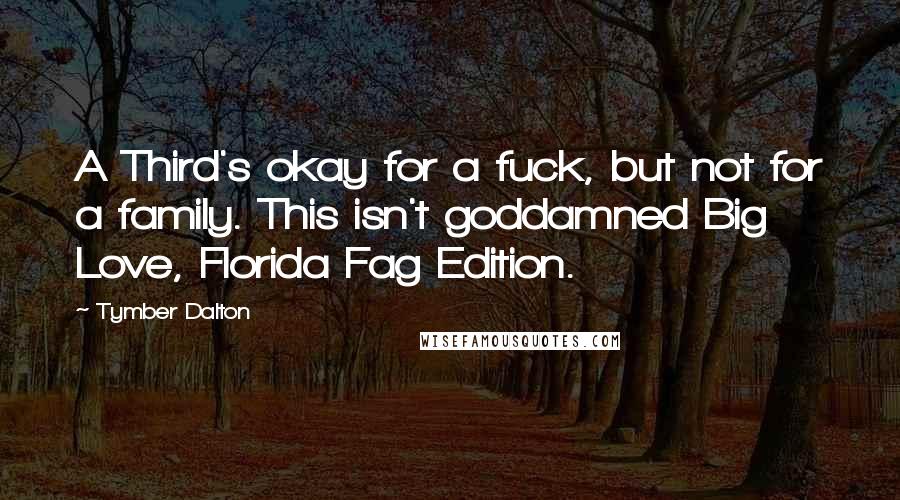 Tymber Dalton Quotes: A Third's okay for a fuck, but not for a family. This isn't goddamned Big Love, Florida Fag Edition.