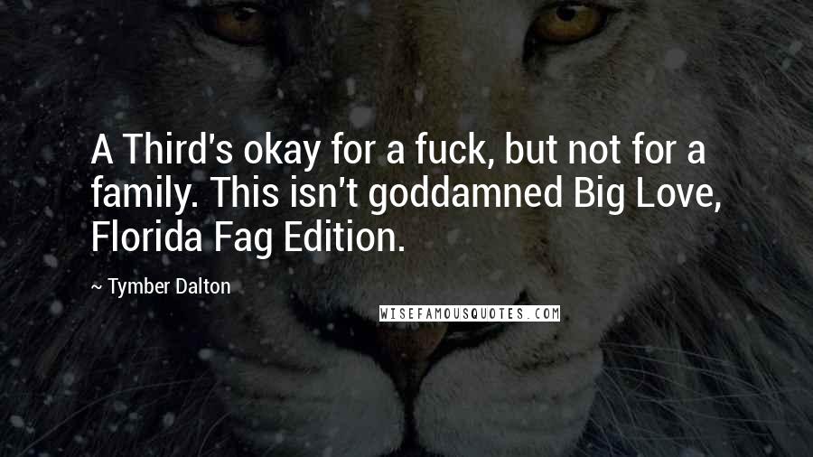 Tymber Dalton Quotes: A Third's okay for a fuck, but not for a family. This isn't goddamned Big Love, Florida Fag Edition.