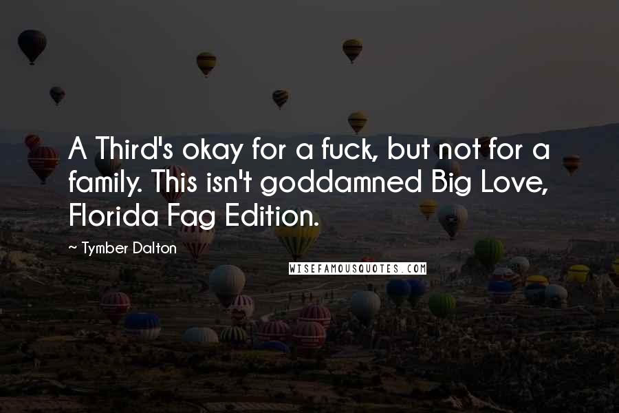 Tymber Dalton Quotes: A Third's okay for a fuck, but not for a family. This isn't goddamned Big Love, Florida Fag Edition.