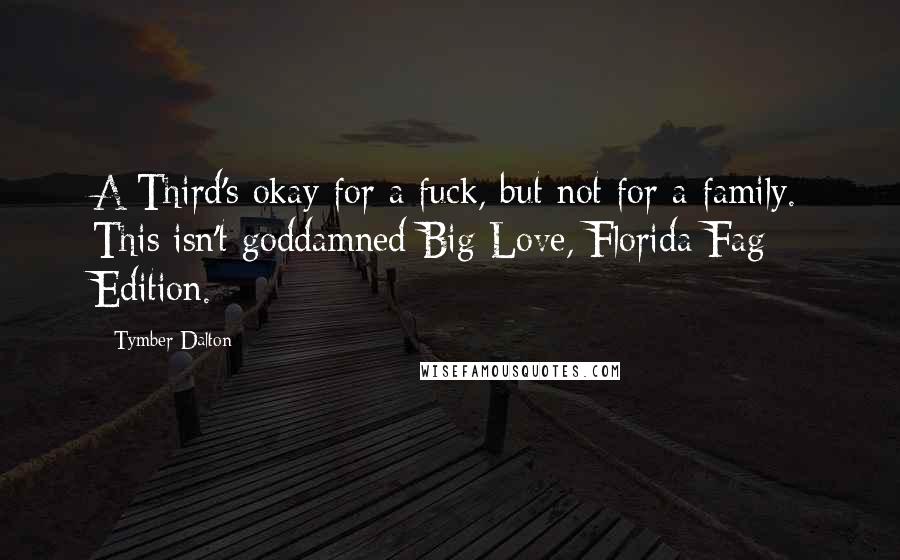 Tymber Dalton Quotes: A Third's okay for a fuck, but not for a family. This isn't goddamned Big Love, Florida Fag Edition.