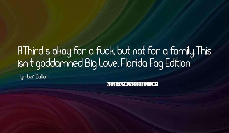 Tymber Dalton Quotes: A Third's okay for a fuck, but not for a family. This isn't goddamned Big Love, Florida Fag Edition.