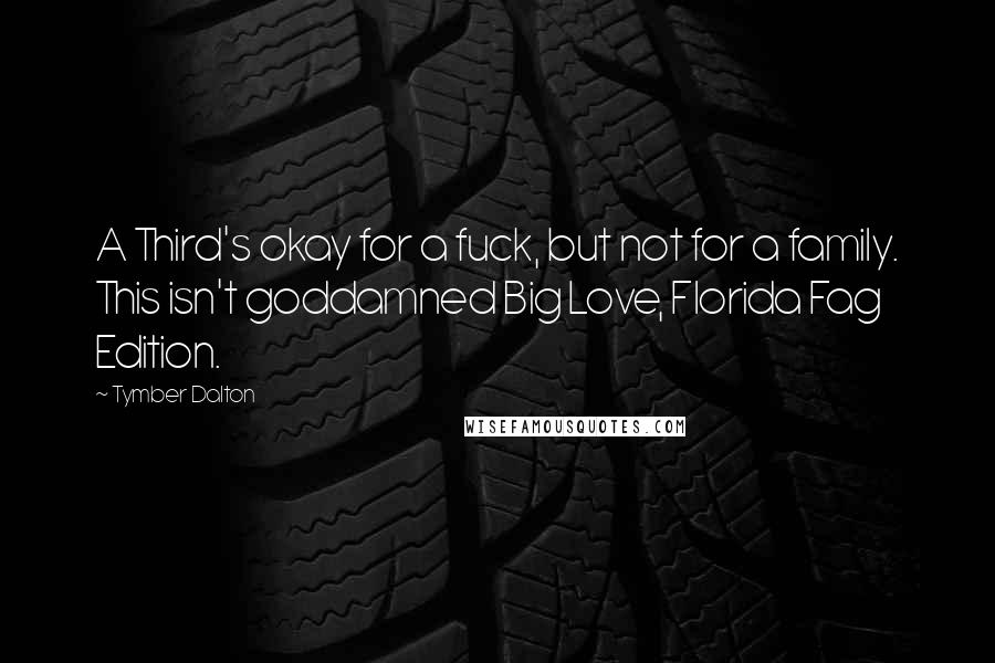 Tymber Dalton Quotes: A Third's okay for a fuck, but not for a family. This isn't goddamned Big Love, Florida Fag Edition.