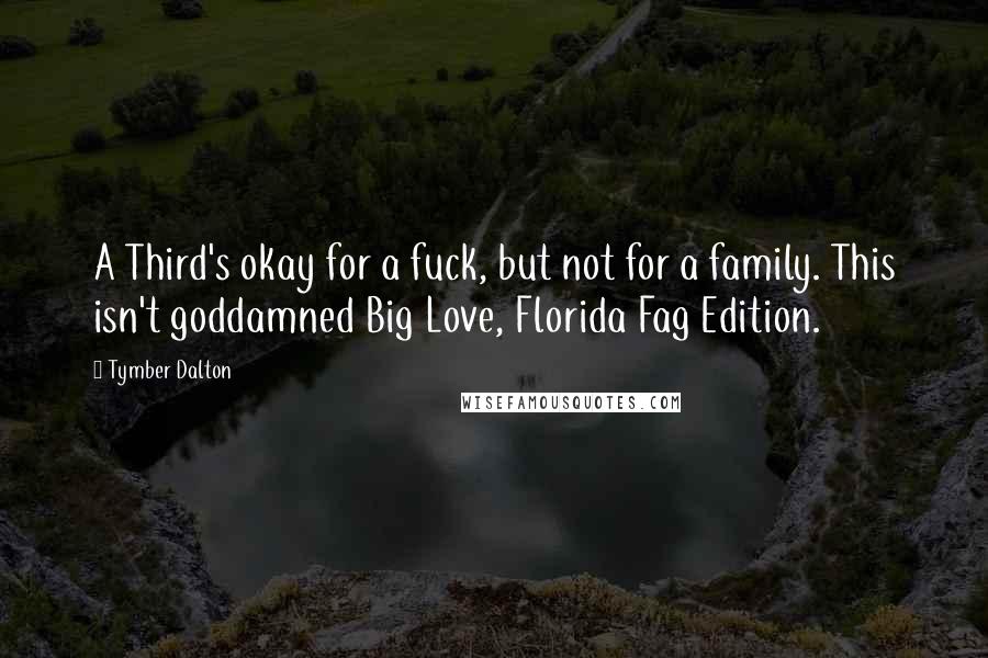 Tymber Dalton Quotes: A Third's okay for a fuck, but not for a family. This isn't goddamned Big Love, Florida Fag Edition.