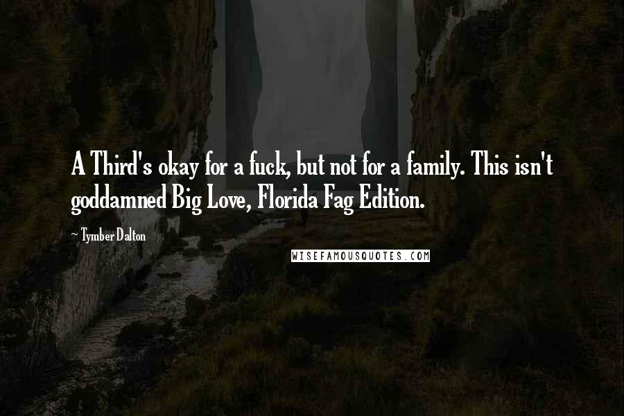 Tymber Dalton Quotes: A Third's okay for a fuck, but not for a family. This isn't goddamned Big Love, Florida Fag Edition.