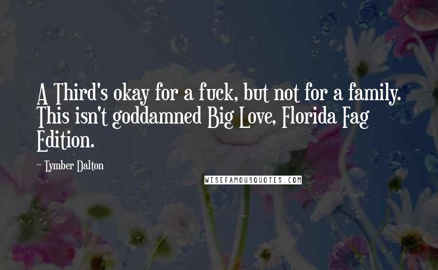 Tymber Dalton Quotes: A Third's okay for a fuck, but not for a family. This isn't goddamned Big Love, Florida Fag Edition.