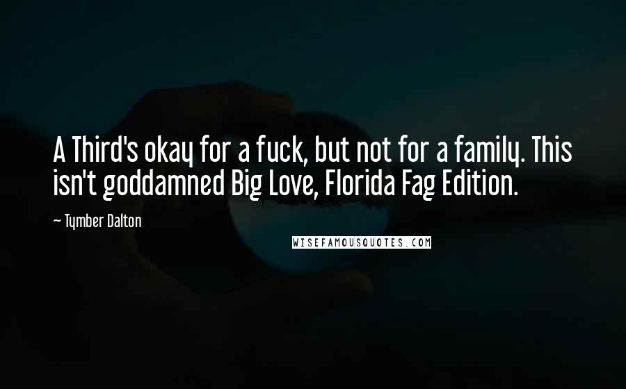 Tymber Dalton Quotes: A Third's okay for a fuck, but not for a family. This isn't goddamned Big Love, Florida Fag Edition.