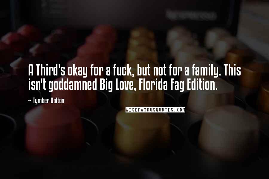 Tymber Dalton Quotes: A Third's okay for a fuck, but not for a family. This isn't goddamned Big Love, Florida Fag Edition.