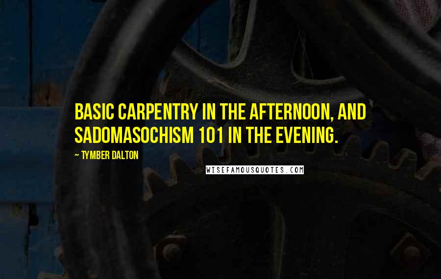 Tymber Dalton Quotes: Basic Carpentry in the afternoon, and Sadomasochism 101 in the evening.