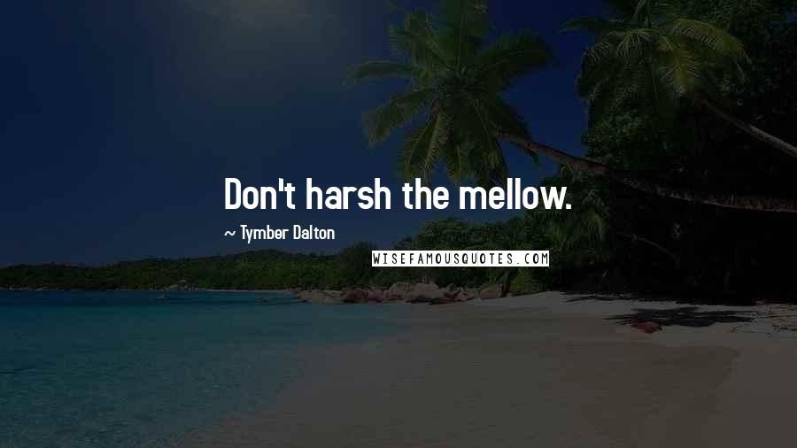 Tymber Dalton Quotes: Don't harsh the mellow.