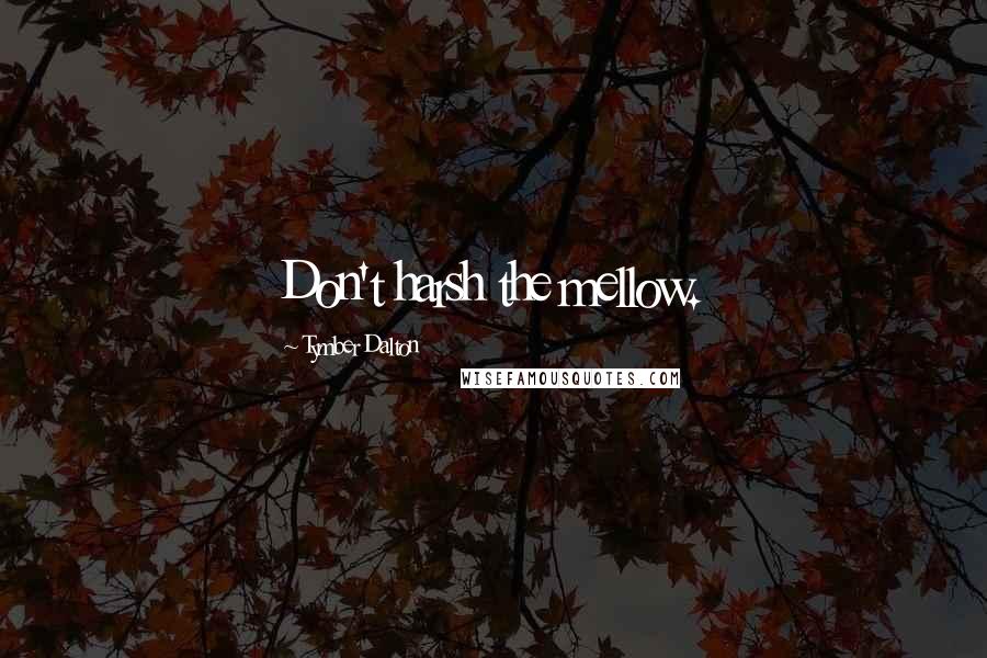 Tymber Dalton Quotes: Don't harsh the mellow.