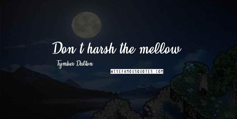 Tymber Dalton Quotes: Don't harsh the mellow.