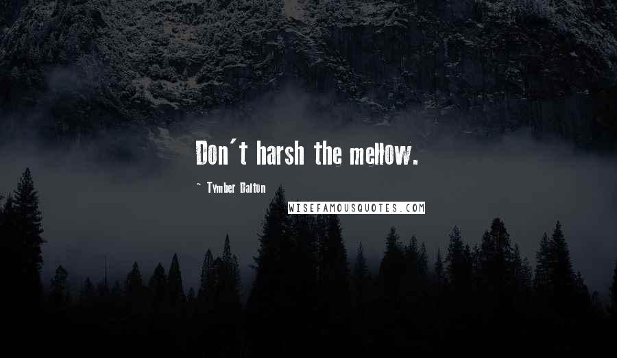 Tymber Dalton Quotes: Don't harsh the mellow.