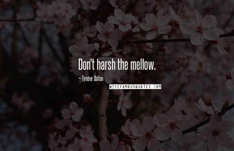 Tymber Dalton Quotes: Don't harsh the mellow.