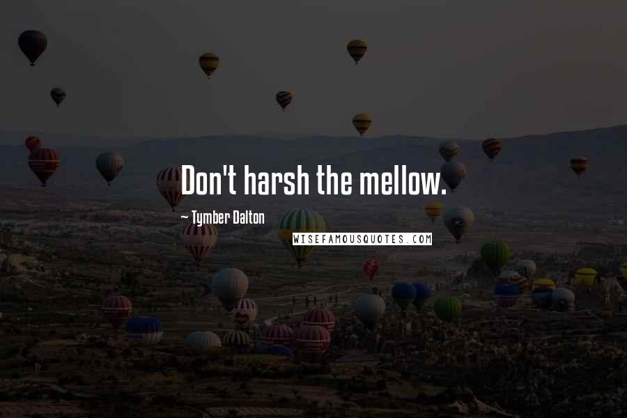 Tymber Dalton Quotes: Don't harsh the mellow.