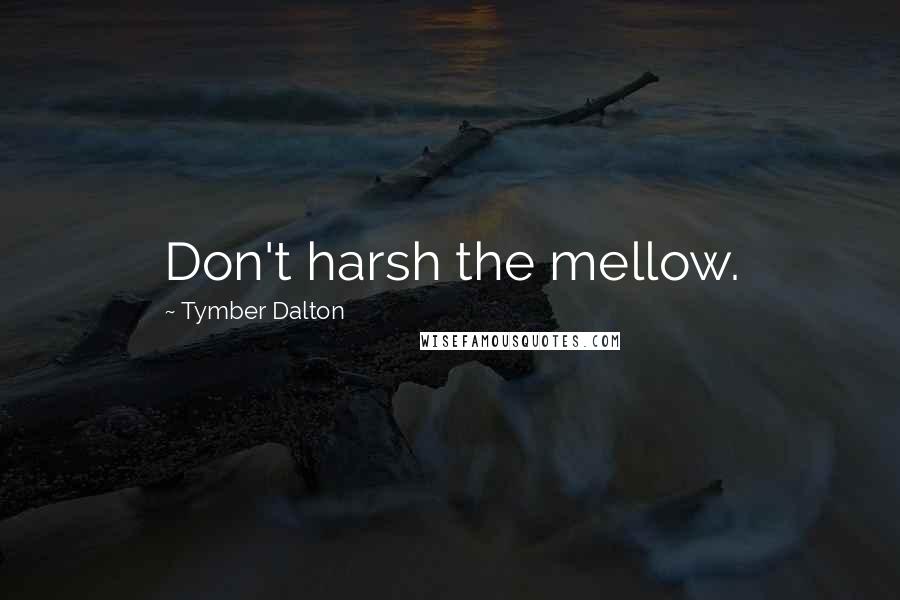 Tymber Dalton Quotes: Don't harsh the mellow.