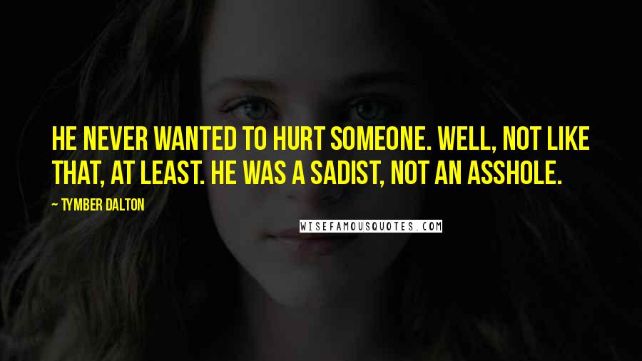 Tymber Dalton Quotes: He never wanted to hurt someone. Well, not like that, at least. He was a sadist, not an asshole.