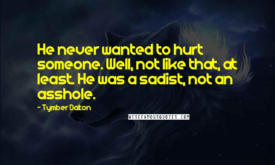 Tymber Dalton Quotes: He never wanted to hurt someone. Well, not like that, at least. He was a sadist, not an asshole.