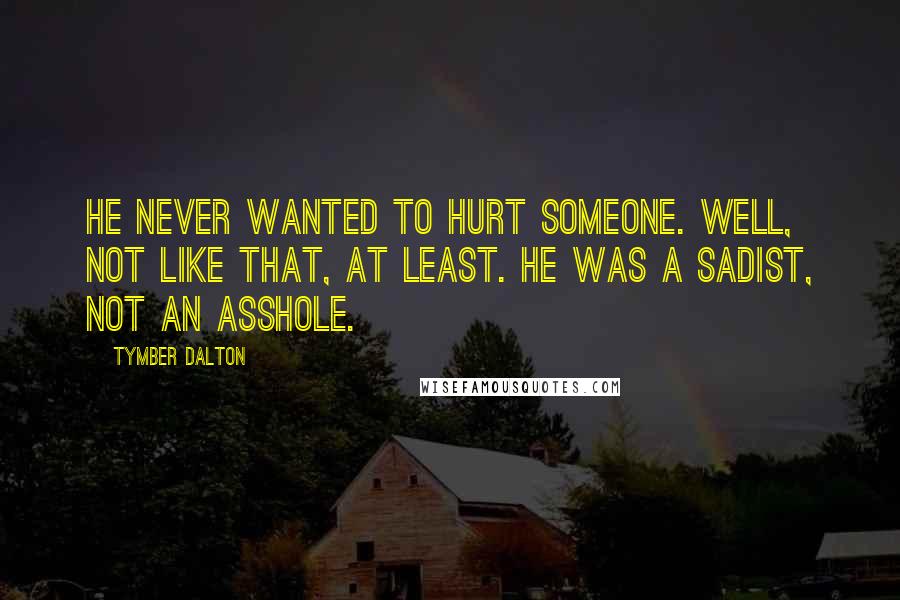 Tymber Dalton Quotes: He never wanted to hurt someone. Well, not like that, at least. He was a sadist, not an asshole.