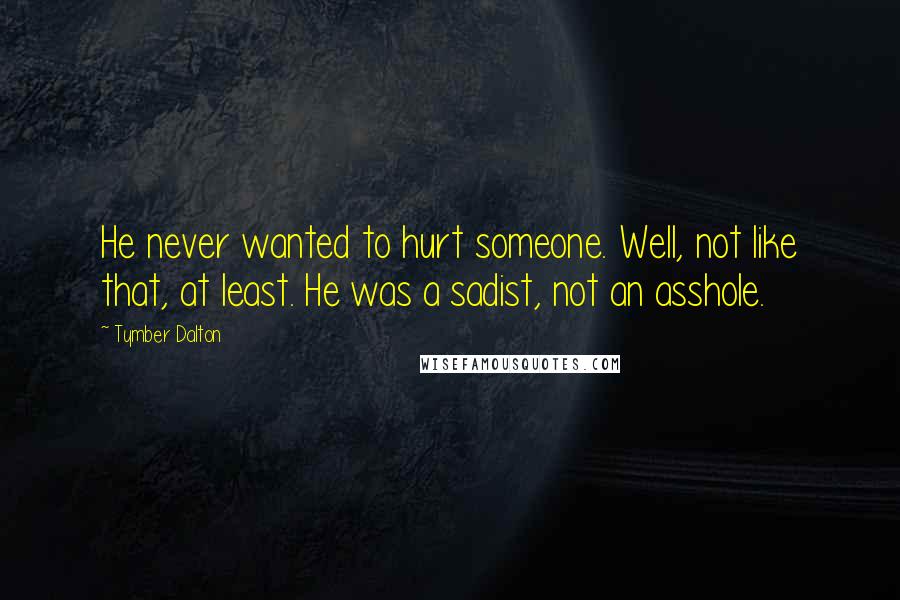 Tymber Dalton Quotes: He never wanted to hurt someone. Well, not like that, at least. He was a sadist, not an asshole.