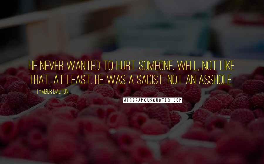 Tymber Dalton Quotes: He never wanted to hurt someone. Well, not like that, at least. He was a sadist, not an asshole.