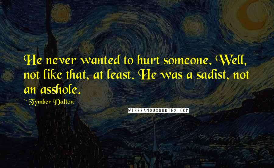Tymber Dalton Quotes: He never wanted to hurt someone. Well, not like that, at least. He was a sadist, not an asshole.