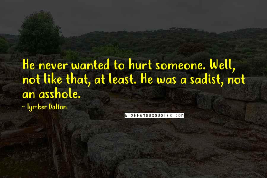 Tymber Dalton Quotes: He never wanted to hurt someone. Well, not like that, at least. He was a sadist, not an asshole.