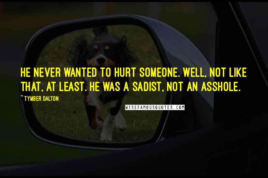 Tymber Dalton Quotes: He never wanted to hurt someone. Well, not like that, at least. He was a sadist, not an asshole.