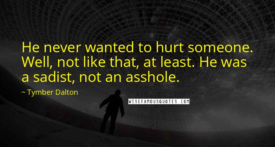 Tymber Dalton Quotes: He never wanted to hurt someone. Well, not like that, at least. He was a sadist, not an asshole.