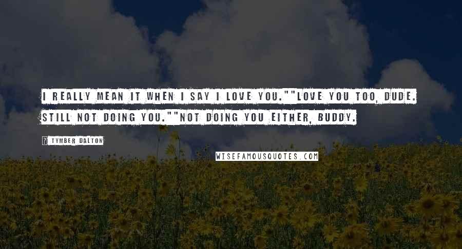 Tymber Dalton Quotes: I really mean it when I say I love you.""Love you too, dude. Still not doing you.""Not doing you either, buddy.