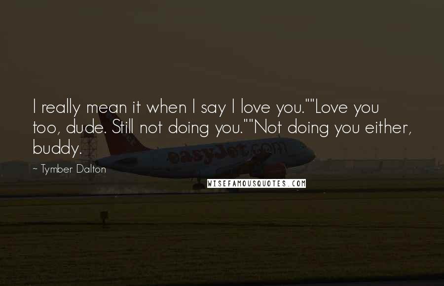 Tymber Dalton Quotes: I really mean it when I say I love you.""Love you too, dude. Still not doing you.""Not doing you either, buddy.